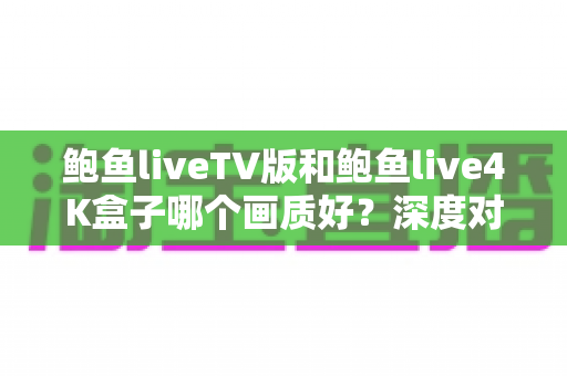 鲍鱼liveTV版和鲍鱼live4K盒子哪个画质好?深度对比帮你选出更理想的大屏观影方案 鲍鱼liveTV版和鲍鱼live4K盒子哪个画质好?深度对比帮你选出更理想的大屏观影方案