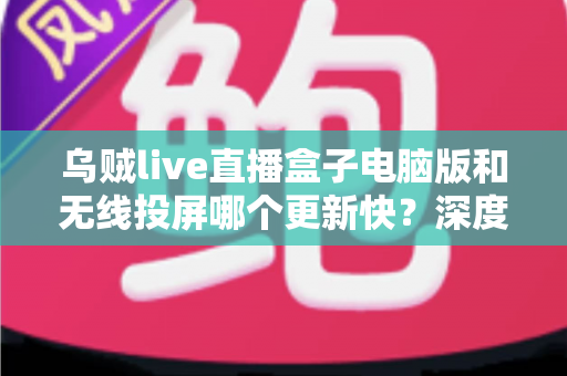 乌贼live直播盒子电脑版和无线投屏哪个更新快?深度对比帮你选对观看方案 乌贼live直播盒子电脑版和无线投屏哪个更新快?深度对比帮你选对观看方案