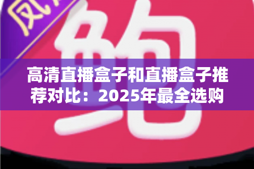 高清直播盒子和直播盒子推荐对比:2025年最全选购指南与热门机型深度评测 高清直播盒子和直播盒子推荐对比:2025年最全选购指南与热门机型深度评测