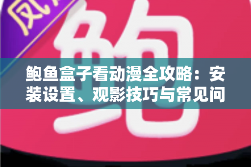 鲍鱼盒子看动漫全攻略:安装设置、观影技巧与常见问题一站式指南 鲍鱼盒子看动漫全攻略:安装设置、观影技巧与常见问题一站式指南