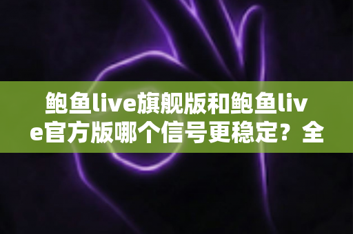 鲍鱼live旗舰版和鲍鱼live官方版哪个信号更稳定?全方位深度对比与版本选择指南 鲍鱼live旗舰版和鲍鱼live官方版哪个信号更稳定?全方位深度对比与版本选择指南