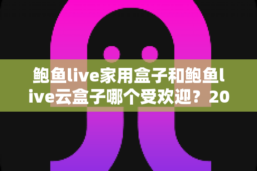 鲍鱼live家用盒子和鲍鱼live云盒子哪个受欢迎?2025年最全选购对比指南帮你一次看懂 鲍鱼live家用盒子和鲍鱼live云盒子哪个受欢迎?2025年最全选购对比指南帮你一次看懂