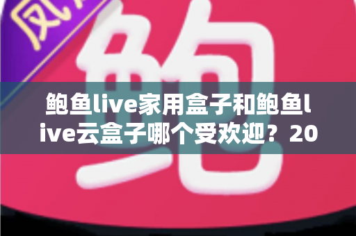 鲍鱼live家用盒子和鲍鱼live云盒子哪个受欢迎?2025年最全选购对比指南帮你一次看懂 鲍鱼live家用盒子和鲍鱼live云盒子哪个受欢迎?2025年最全选购对比指南帮你一次看懂