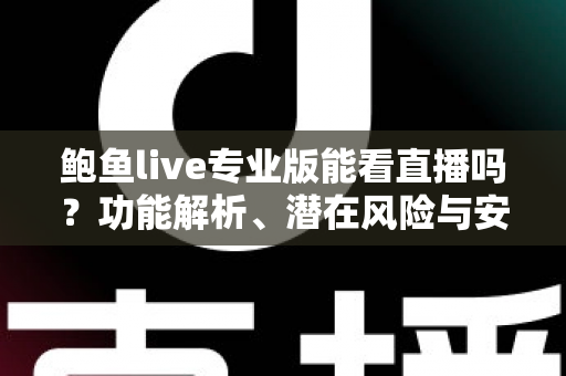 鲍鱼live专业版能看直播吗?功能解析、潜在风险与安全指南全在这里 鲍鱼live专业版能看直播吗?功能解析、潜在风险与安全指南全在这里