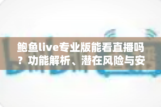 鲍鱼live专业版能看直播吗?功能解析、潜在风险与安全指南全在这里 鲍鱼live专业版能看直播吗?功能解析、潜在风险与安全指南全在这里