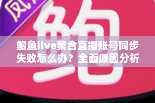 鲍鱼live聚合直播账号同步失败怎么办?全面原因分析与高效解决方案指南 鲍鱼live聚合直播账号同步失败怎么办?全面原因分析与高效解决方案指南