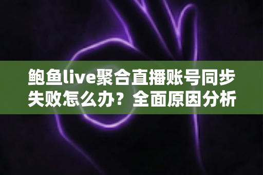 鲍鱼live聚合直播账号同步失败怎么办?全面原因分析与高效解决方案指南 鲍鱼live聚合直播账号同步失败怎么办?全面原因分析与高效解决方案指南