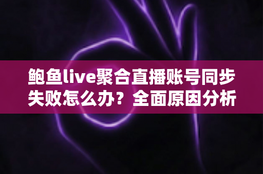 鲍鱼live聚合直播账号同步失败怎么办?全面原因分析与高效解决方案指南 鲍鱼live聚合直播账号同步失败怎么办?全面原因分析与高效解决方案指南