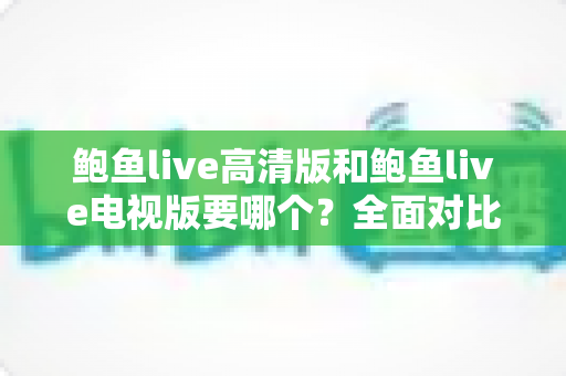 鲍鱼live高清版和鲍鱼live电视版要哪个?全面对比解析帮你做出最佳选择 鲍鱼live高清版和鲍鱼live电视版要哪个?全面对比解析帮你做出最佳选择