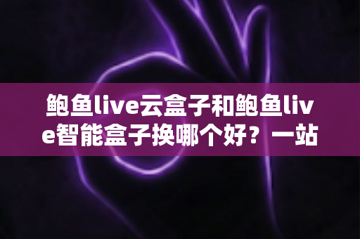 鲍鱼live云盒子和鲍鱼live智能盒子换哪个好?一站式深度评测帮你做出明智选择 鲍鱼live云盒子和鲍鱼live智能盒子换哪个好?一站式深度评测帮你做出明智选择