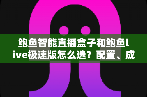 鲍鱼智能直播盒子和鲍鱼live极速版怎么选?配置、成本、场景全维度对比,一篇帮你找到最优直播方案 鲍鱼智能直播盒子和鲍鱼live极速版怎么选?配置、成本、场景全维度对比,一篇帮你找到最优直播方案