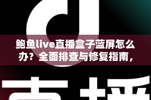 鲍鱼live直播盒子蓝屏怎么办？全面排查与修复指南，让你快速恢复流畅观影体验