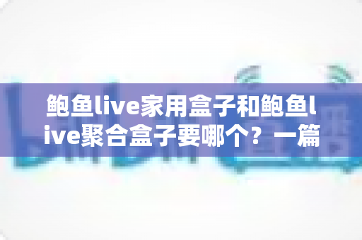 鲍鱼live家用盒子和鲍鱼live聚合盒子要哪个?一篇文章帮你选对不纠结 鲍鱼live家用盒子和鲍鱼live聚合盒子要哪个?一篇文章帮你选对不纠结