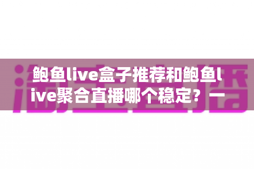 鲍鱼live盒子推荐和鲍鱼live聚合直播哪个稳定？一站式深度测评与选购攻略