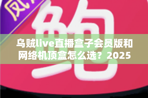 乌贼live直播盒子会员版和网络机顶盒怎么选?2025年家庭观影设备选购全攻略,看完不再纠结 乌贼live直播盒子会员版和网络机顶盒怎么选?2025年家庭观影设备选购全攻略,看完不再纠结