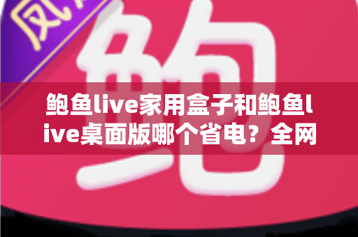 鲍鱼live家用盒子和鲍鱼live桌面版哪个省电?全网最全功耗对比与省电攻略一文读懂 鲍鱼live家用盒子和鲍鱼live桌面版哪个省电?全网最全功耗对比与省电攻略一文读懂