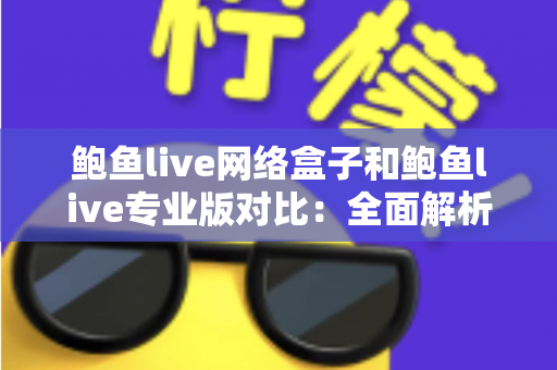 鲍鱼live网络盒子和鲍鱼live专业版对比:全面解析助你选出更优观看方案 鲍鱼live网络盒子和鲍鱼live专业版对比:全面解析助你选出更优观看方案