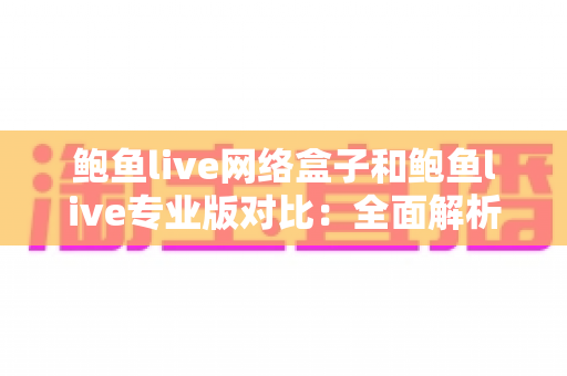 鲍鱼live网络盒子和鲍鱼live专业版对比:全面解析助你选出更优观看方案 鲍鱼live网络盒子和鲍鱼live专业版对比:全面解析助你选出更优观看方案