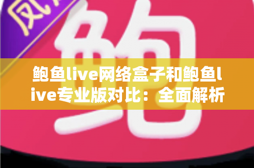 鲍鱼live网络盒子和鲍鱼live专业版对比:全面解析助你选出更优观看方案 鲍鱼live网络盒子和鲍鱼live专业版对比:全面解析助你选出更优观看方案