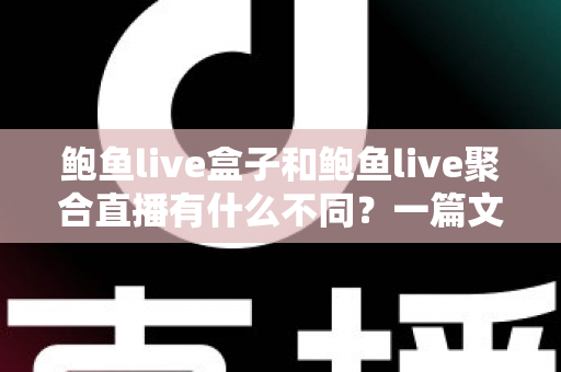 鲍鱼live盒子和鲍鱼live聚合直播有什么不同?一篇文章带你全面了解两者核心差异、优缺点与选择建议 鲍鱼live盒子和鲍鱼live聚合直播有什么不同?一篇文章带你全面了解两者核心差异、优缺点与选择建议