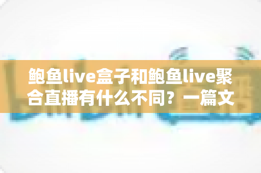 鲍鱼live盒子和鲍鱼live聚合直播有什么不同?一篇文章带你全面了解两者核心差异、优缺点与选择建议 鲍鱼live盒子和鲍鱼live聚合直播有什么不同?一篇文章带你全面了解两者核心差异、优缺点与选择建议