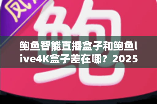 鲍鱼智能直播盒子和鲍鱼live4K盒子差在哪?2025年最全对比选购指南,一文看懂两款热门盒子的真实差异 鲍鱼智能直播盒子和鲍鱼live4K盒子差在哪?2025年最全对比选购指南,一文看懂两款热门盒子的真实差异