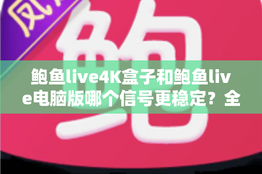 鲍鱼live4K盒子和鲍鱼live电脑版哪个信号更稳定？全面对比与实用指南