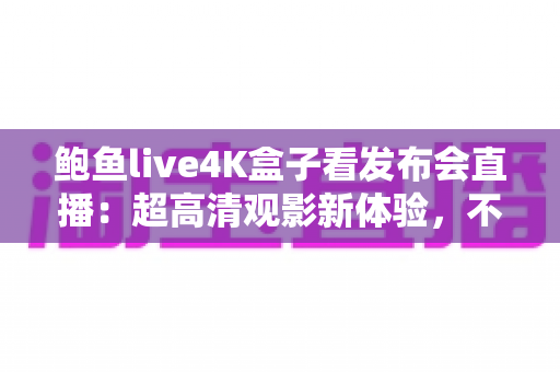 鲍鱼live4K盒子看发布会直播：超高清观影新体验，不错过任何精彩瞬间