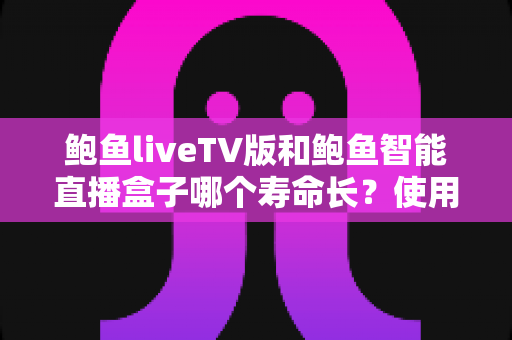 鲍鱼liveTV版和鲍鱼智能直播盒子哪个寿命长?使用寿命深度解析与选购避坑指南 鲍鱼liveTV版和鲍鱼智能直播盒子哪个寿命长?使用寿命深度解析与选购避坑指南