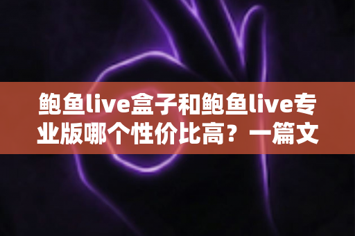 鲍鱼live盒子和鲍鱼live专业版哪个性价比高?一篇文章讲透选购逻辑 鲍鱼live盒子和鲍鱼live专业版哪个性价比高?一篇文章讲透选购逻辑