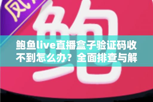 鲍鱼live直播盒子验证码收不到怎么办?全面排查与解决方案指南 鲍鱼live直播盒子验证码收不到怎么办?全面排查与解决方案指南