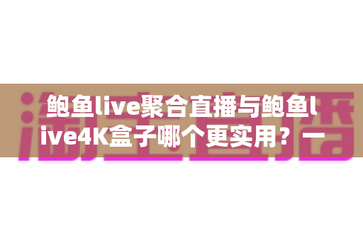 鲍鱼live聚合直播与鲍鱼live4K盒子哪个更实用？一份全面对比指南帮你轻松做选择