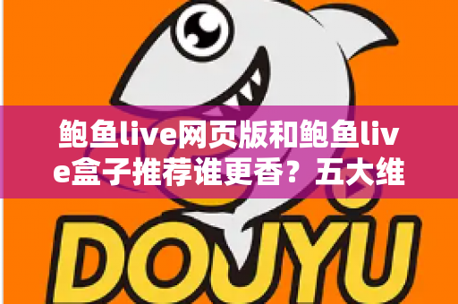 鲍鱼live网页版和鲍鱼live盒子推荐谁更香?五大维度全面对比帮你一次选对 鲍鱼live网页版和鲍鱼live盒子推荐谁更香?五大维度全面对比帮你一次选对