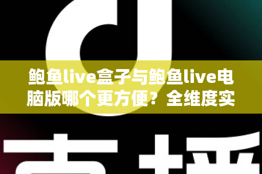 鲍鱼live盒子与鲍鱼live电脑版哪个更方便？全维度实测对比，帮你找到最顺手的使用方式