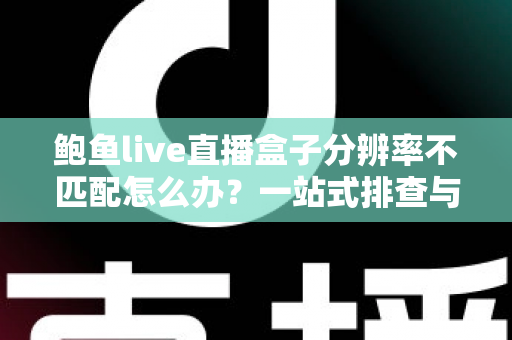 鲍鱼live直播盒子分辨率不匹配怎么办?一站式排查与修复完整攻略 鲍鱼live直播盒子分辨率不匹配怎么办?一站式排查与修复完整攻略