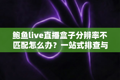 鲍鱼live直播盒子分辨率不匹配怎么办?一站式排查与修复完整攻略 鲍鱼live直播盒子分辨率不匹配怎么办?一站式排查与修复完整攻略
