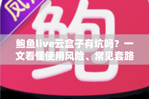 鲍鱼live云盒子有坑吗?一文看懂使用风险、常见套路与实用避坑指南 鲍鱼live云盒子有坑吗?一文看懂使用风险、常见套路与实用避坑指南