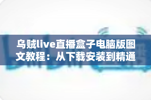 乌贼live直播盒子电脑版图文教程:从下载安装到精通操作的零基础完整指南 乌贼live直播盒子电脑版图文教程:从下载安装到精通操作的零基础完整指南