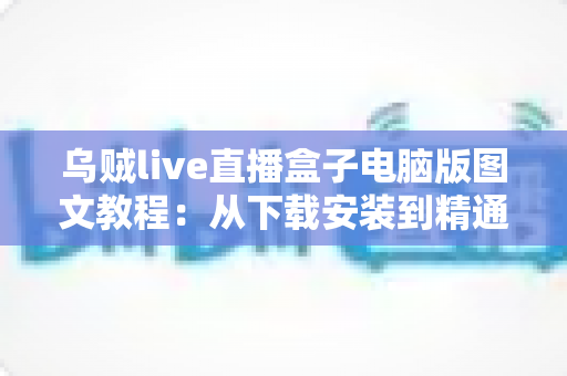 乌贼live直播盒子电脑版图文教程:从下载安装到精通操作的零基础完整指南 乌贼live直播盒子电脑版图文教程:从下载安装到精通操作的零基础完整指南