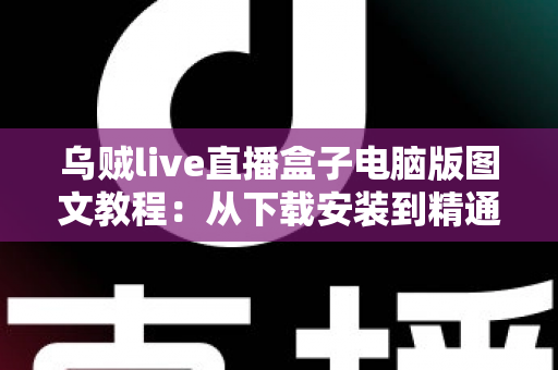 乌贼live直播盒子电脑版图文教程：从下载安装到精通操作的零基础完整指南