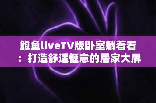 鲍鱼liveTV版卧室躺着看：打造舒适惬意的居家大屏观影新体验