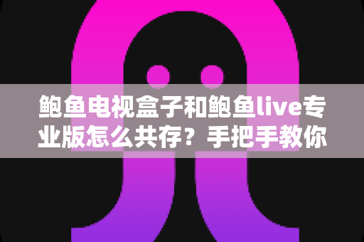 鲍鱼电视盒子和鲍鱼live专业版怎么共存?手把手教你实现双应用和平共处 鲍鱼电视盒子和鲍鱼live专业版怎么共存?手把手教你实现双应用和平共处