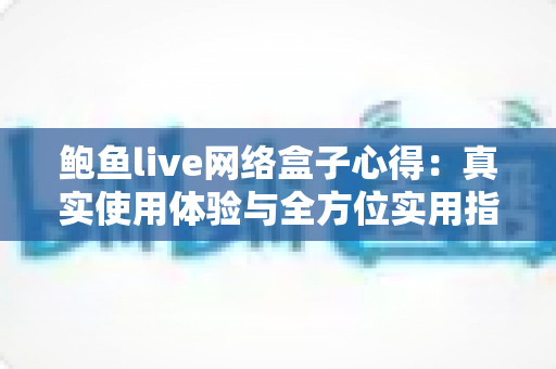 鲍鱼live网络盒子心得:真实使用体验与全方位实用指南 鲍鱼live网络盒子心得:真实使用体验与全方位实用指南