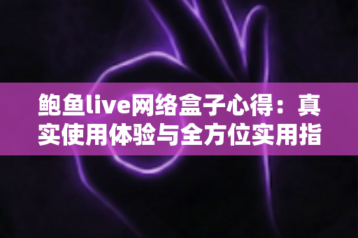 鲍鱼live网络盒子心得:真实使用体验与全方位实用指南 鲍鱼live网络盒子心得:真实使用体验与全方位实用指南