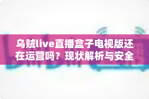 乌贼live直播盒子电视版还在运营吗？现状解析与安全观看全指南