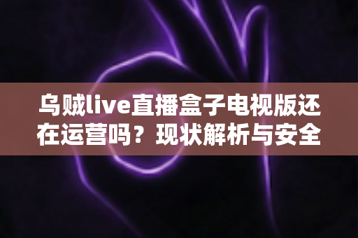 乌贼live直播盒子电视版还在运营吗？现状解析与安全观看全指南