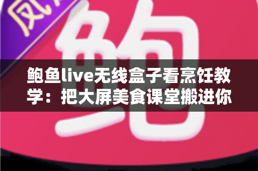 鲍鱼live无线盒子看烹饪教学：把大屏美食课堂搬进你家厨房