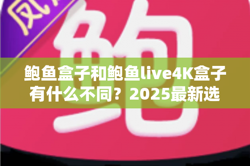 鲍鱼盒子和鲍鱼live4K盒子有什么不同?2025最新选购指南:全面解析两款电视盒子的核心差异,帮你轻松选对不踩坑! 鲍鱼盒子和鲍鱼live4K盒子有什么不同?2025最新选购指南:全面解析两款电视盒子的核心差异,帮你轻松选对不踩坑!
