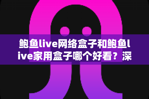 鲍鱼live网络盒子和鲍鱼live家用盒子哪个好看？深度外观评测与选购指南