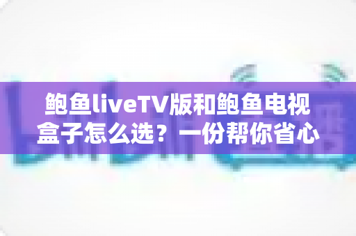 鲍鱼liveTV版和鲍鱼电视盒子怎么选？一份帮你省心省钱的大屏观影选购指南